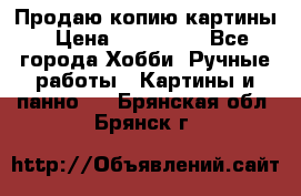 Продаю копию картины › Цена ­ 201 000 - Все города Хобби. Ручные работы » Картины и панно   . Брянская обл.,Брянск г.